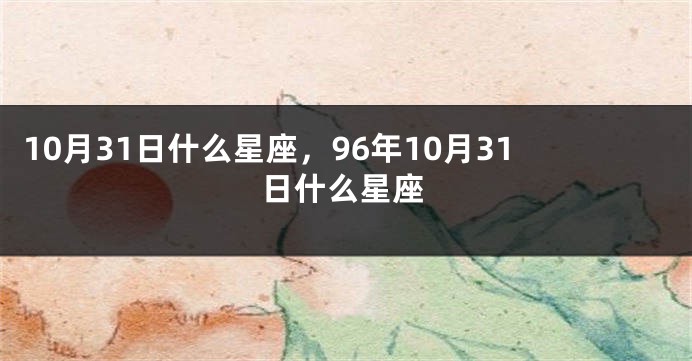 10月31日什么星座，96年10月31日什么星座