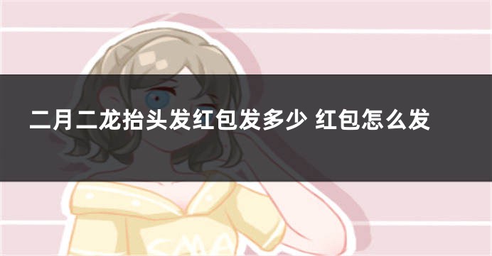 二月二龙抬头发红包发多少 红包怎么发