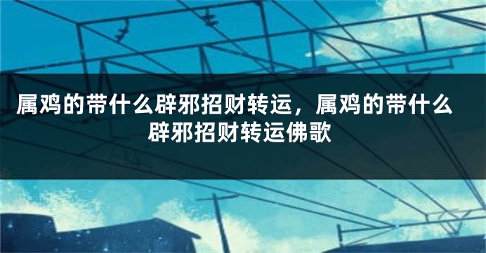 属鸡的带什么辟邪招财转运，属鸡的带什么辟邪招财转运佛歌
