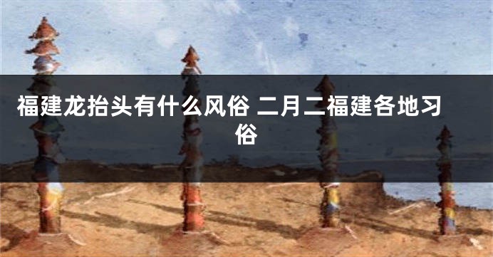 福建龙抬头有什么风俗 二月二福建各地习俗