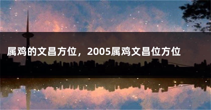属鸡的文昌方位，2005属鸡文昌位方位