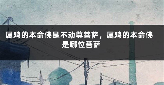 属鸡的本命佛是不动尊菩萨，属鸡的本命佛是哪位菩萨