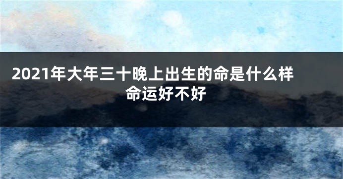 2021年大年三十晚上出生的命是什么样 命运好不好