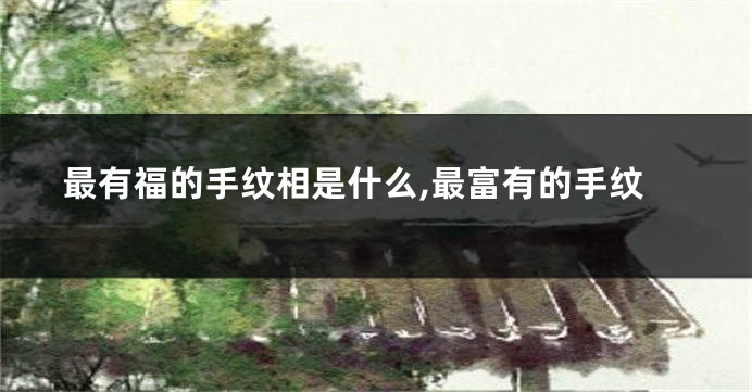 最有福的手纹相是什么,最富有的手纹