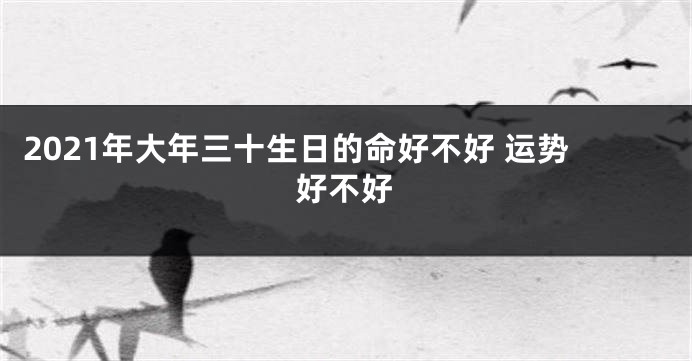 2021年大年三十生日的命好不好 运势好不好