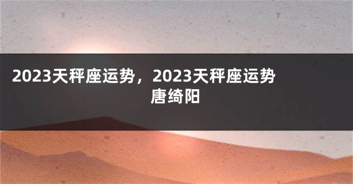 2023天秤座运势，2023天秤座运势唐绮阳