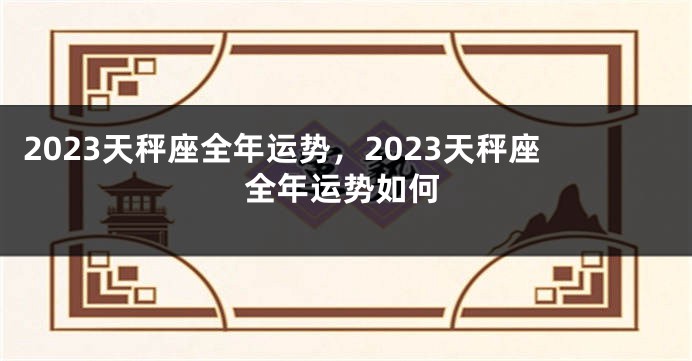 2023天秤座全年运势，2023天秤座全年运势如何