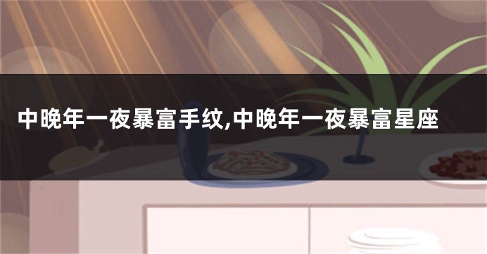 中晚年一夜暴富手纹,中晚年一夜暴富星座