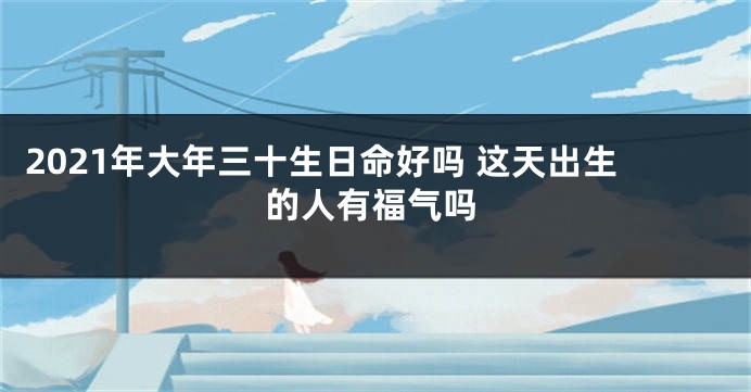 2021年大年三十生日命好吗 这天出生的人有福气吗