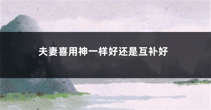 夫妻喜用神一样好还是互补好