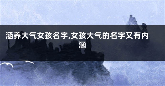 涵养大气女孩名字,女孩大气的名字又有内涵