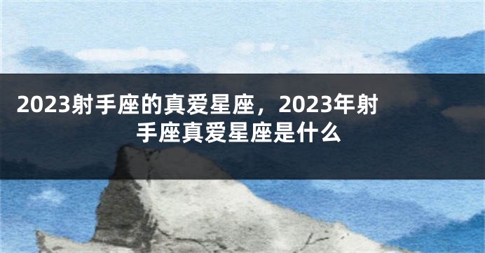 2023射手座的真爱星座，2023年射手座真爱星座是什么