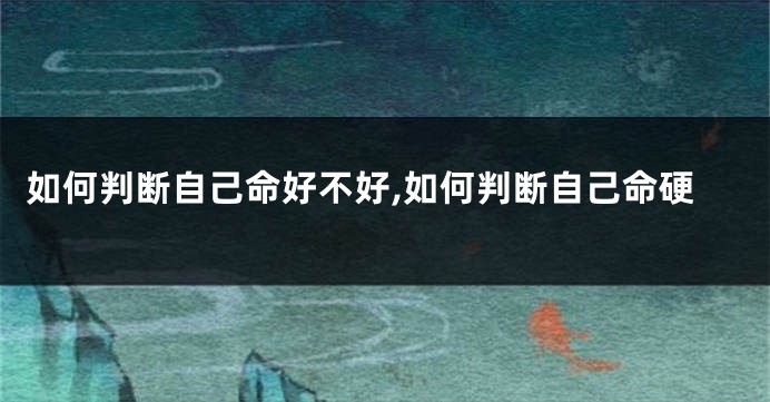 如何判断自己命好不好,如何判断自己命硬