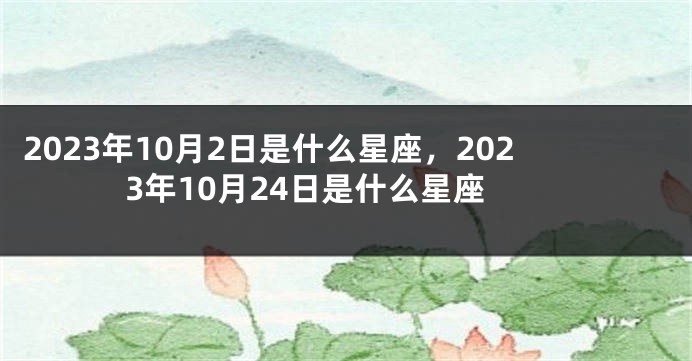 2023年10月2日是什么星座，2023年10月24日是什么星座