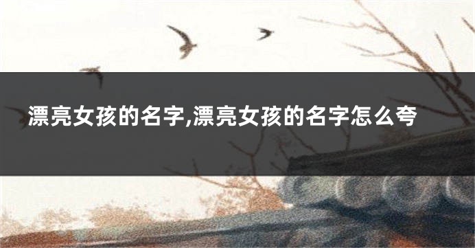 漂亮女孩的名字,漂亮女孩的名字怎么夸