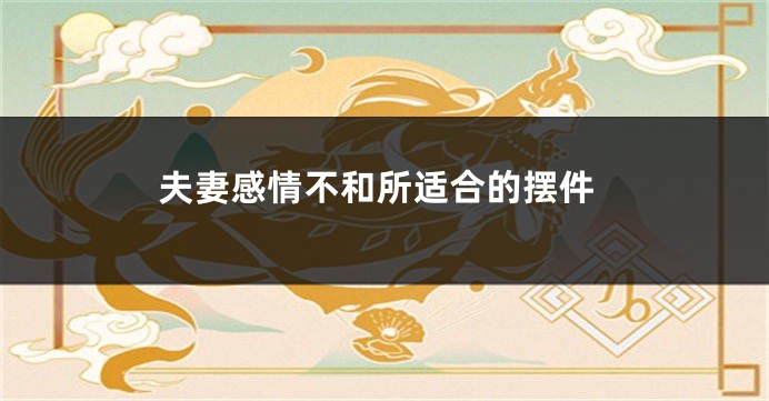 夫妻感情不和所适合的摆件
