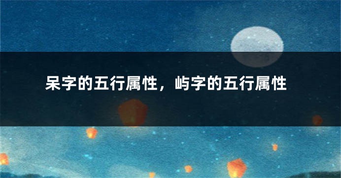 呆字的五行属性，屿字的五行属性
