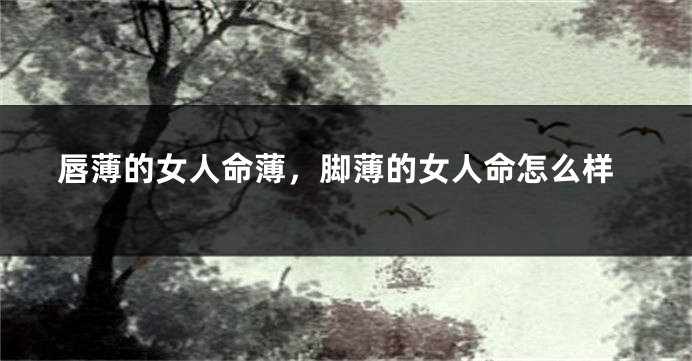 唇薄的女人命薄，脚薄的女人命怎么样