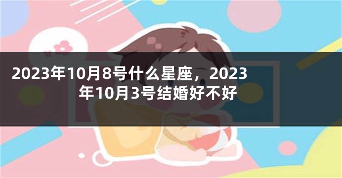 2023年10月8号什么星座，2023年10月3号结婚好不好