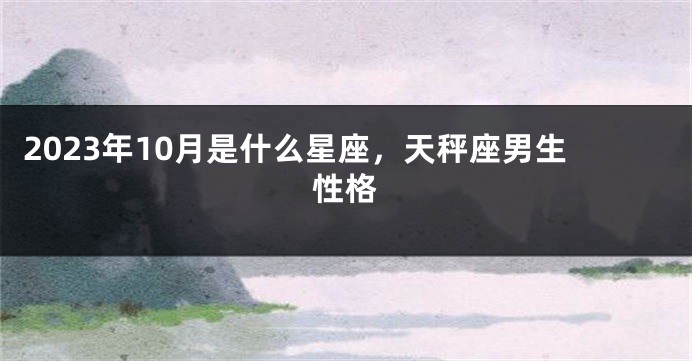 2023年10月是什么星座，天秤座男生性格