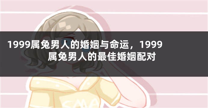 1999属兔男人的婚姻与命运，1999属兔男人的最佳婚姻配对