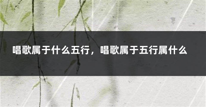 唱歌属于什么五行，唱歌属于五行属什么