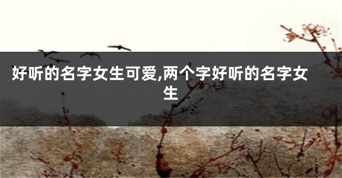 好听的名字女生可爱,两个字好听的名字女生