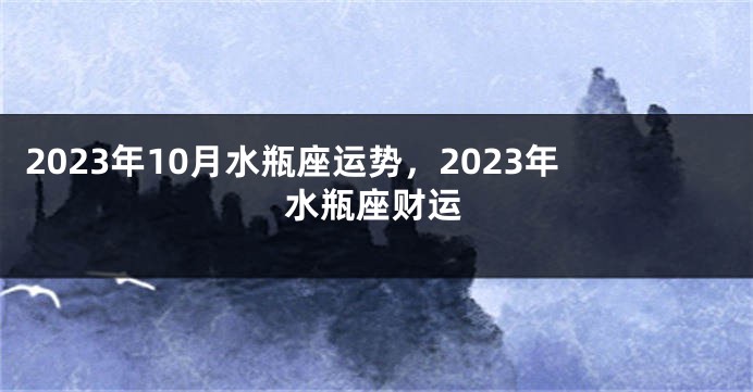 2023年10月水瓶座运势，2023年水瓶座财运