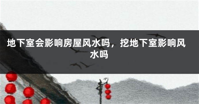 地下室会影响房屋风水吗，挖地下室影响风水吗