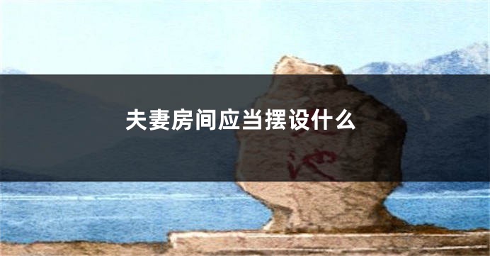夫妻房间应当摆设什么