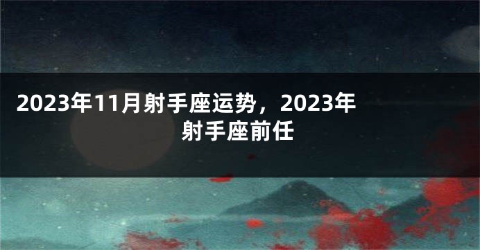 2023年11月射手座运势，2023年射手座前任