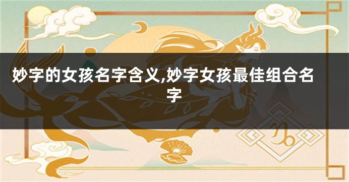 妙字的女孩名字含义,妙字女孩最佳组合名字