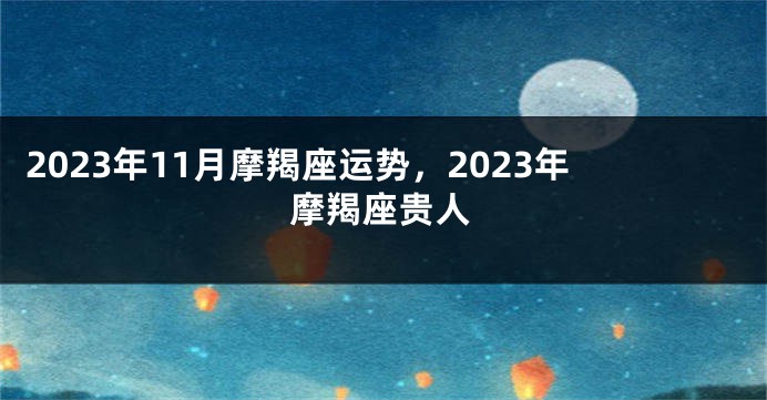 2023年11月摩羯座运势，2023年摩羯座贵人