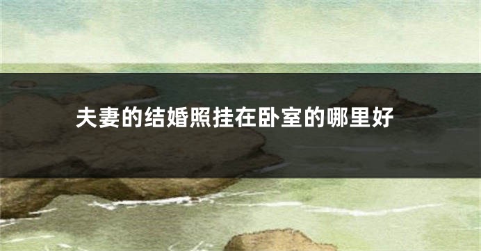 夫妻的结婚照挂在卧室的哪里好