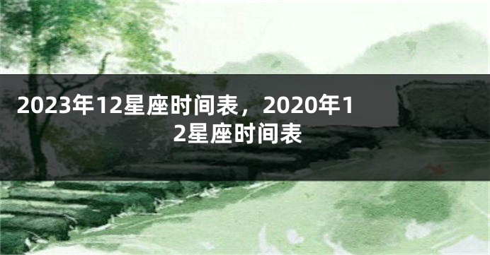 2023年12星座时间表，2020年12星座时间表