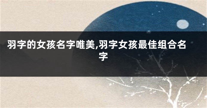 羽字的女孩名字唯美,羽字女孩最佳组合名字