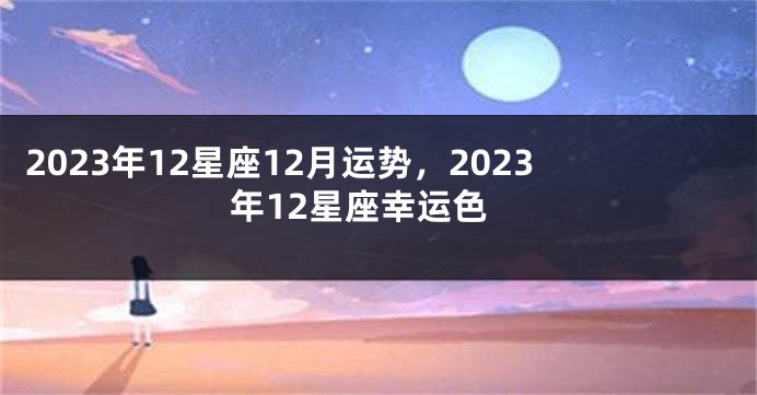 2023年12星座12月运势，2023年12星座幸运色