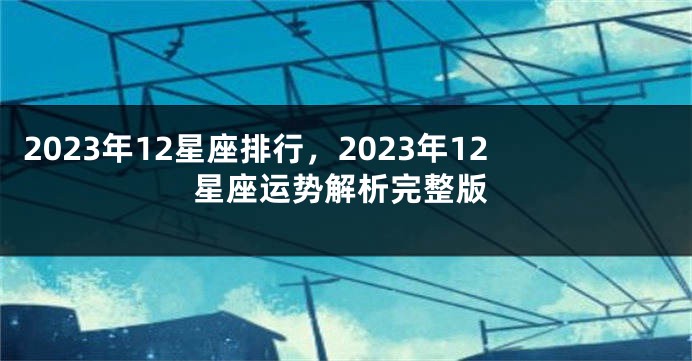 2023年12星座排行，2023年12星座运势解析完整版