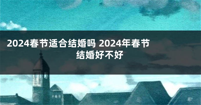2024春节适合结婚吗 2024年春节结婚好不好