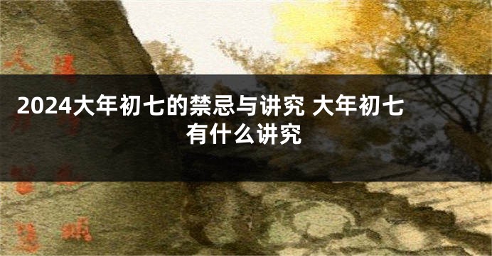 2024大年初七的禁忌与讲究 大年初七有什么讲究