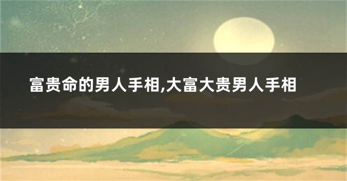 富贵命的男人手相,大富大贵男人手相