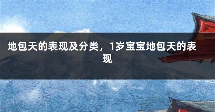 地包天的表现及分类，1岁宝宝地包天的表现