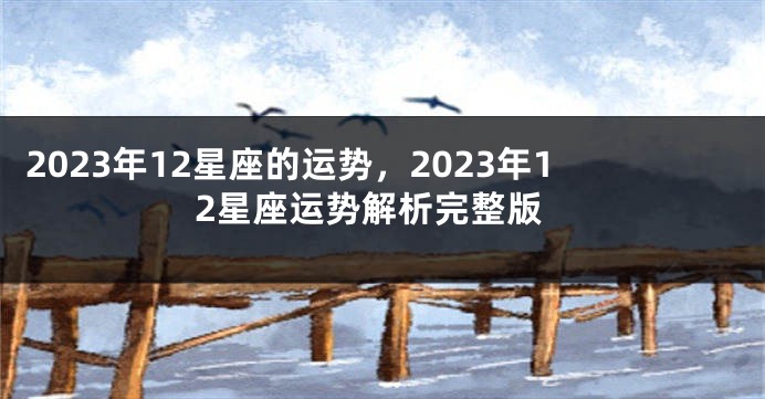 2023年12星座的运势，2023年12星座运势解析完整版