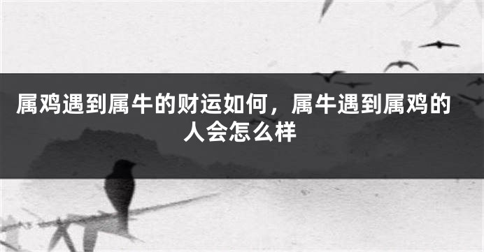 属鸡遇到属牛的财运如何，属牛遇到属鸡的人会怎么样