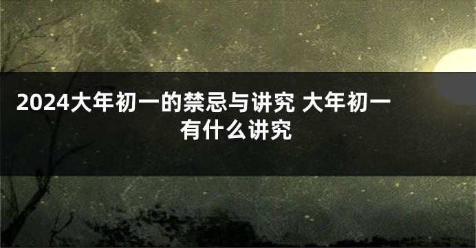 2024大年初一的禁忌与讲究 大年初一有什么讲究