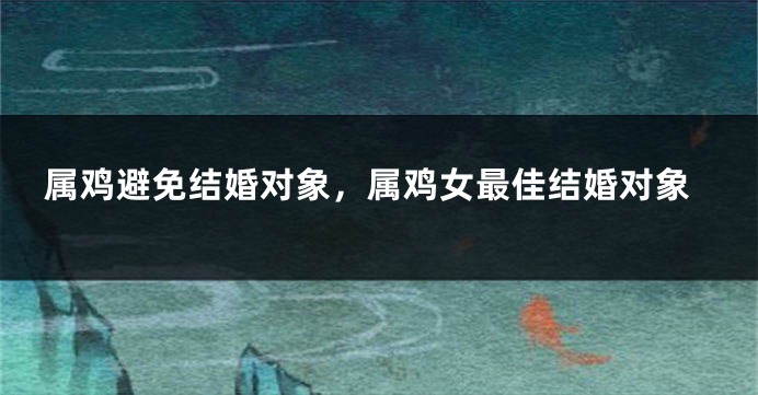 属鸡避免结婚对象，属鸡女最佳结婚对象