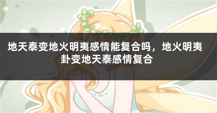 地天泰变地火明夷感情能复合吗，地火明夷卦变地天泰感情复合
