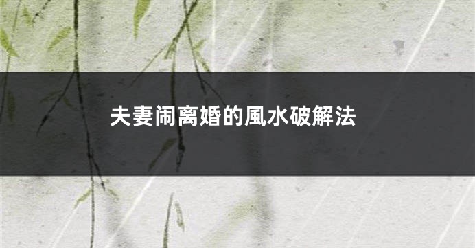 夫妻闹离婚的風水破解法