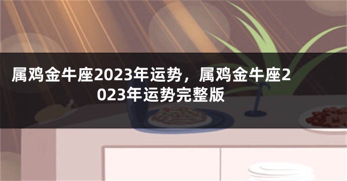 属鸡金牛座2023年运势，属鸡金牛座2023年运势完整版