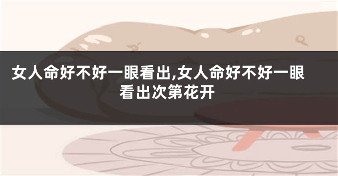 女人命好不好一眼看出,女人命好不好一眼看出次第花开